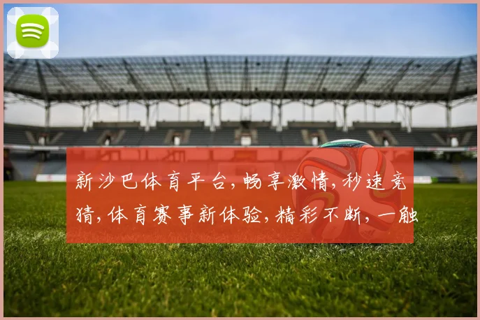 新沙巴体育平台,畅享激情,秒速竞猜,体育赛事新体验,精彩不断,一触即发