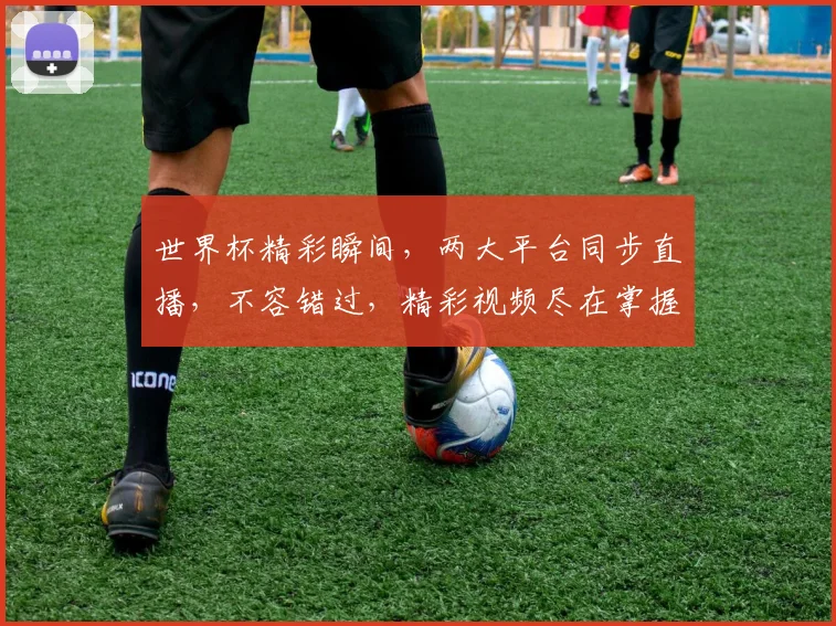 世界杯精彩瞬间，两大平台同步直播，不容错过，精彩视频尽在掌握