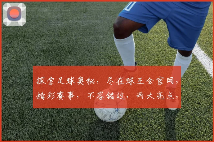 探索足球奥秘，尽在球王会官网，精彩赛事，不容错过，两大亮点，等你来发现