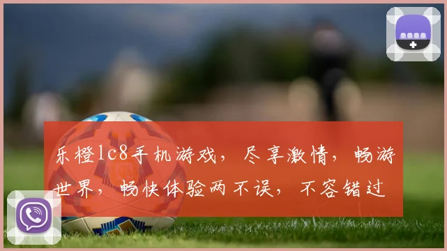 乐橙lc8手机游戏，尽享激情，畅游世界，畅快体验两不误，不容错过