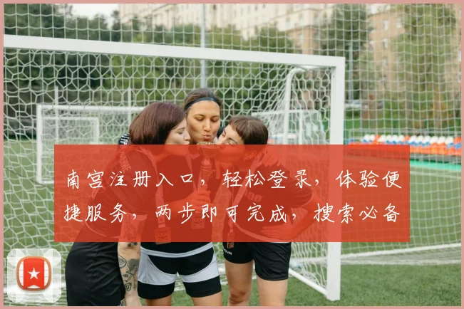 南宫注册入口，轻松登录，体验便捷服务，两步即可完成，搜索必备