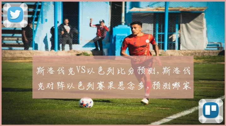 斯洛伐克VS以色列比分预测,斯洛伐克对阵以色列赛果悬念多,预测哪家球队更胜一筹