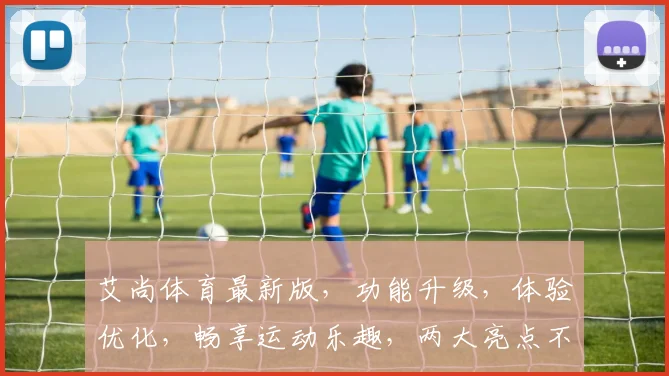 艾尚体育最新版，功能升级，体验优化，畅享运动乐趣，两大亮点不容错过