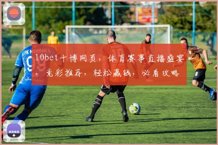 10bet十博网页，体育赛事直播盛宴，竞彩推荐，轻松赢钱，必看攻略