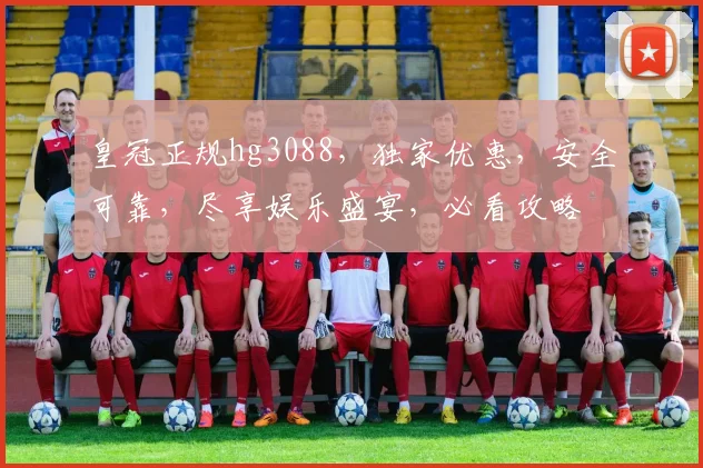 皇冠正规hg3088，独家优惠，安全可靠，尽享娱乐盛宴，必看攻略