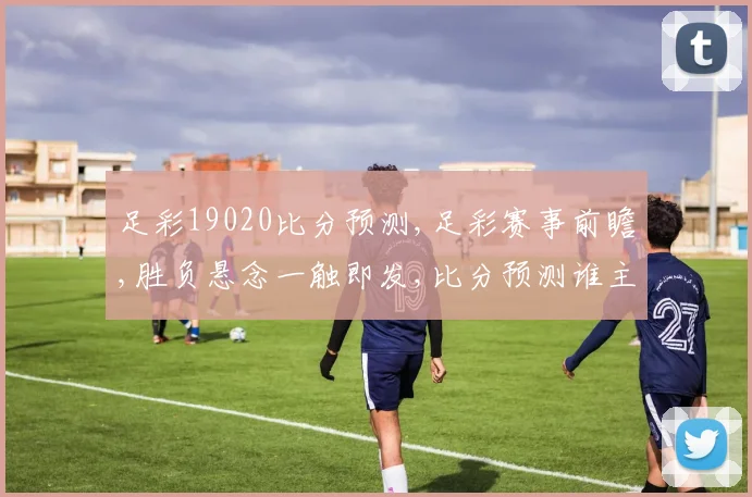 足彩19020比分预测,足彩赛事前瞻,胜负悬念一触即发,比分预测谁主沉浮